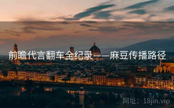 前瞻代言翻车全纪录——麻豆传播路径