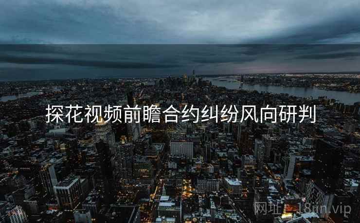 探花视频前瞻合约纠纷风向研判