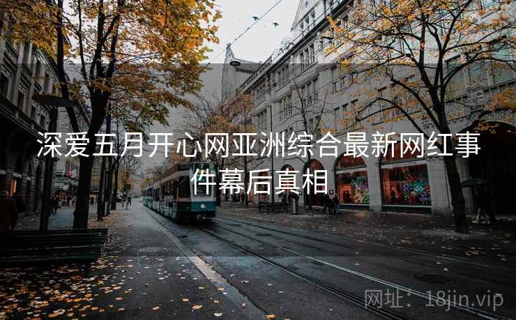 深爱五月开心网亚洲综合最新网红事件幕后真相