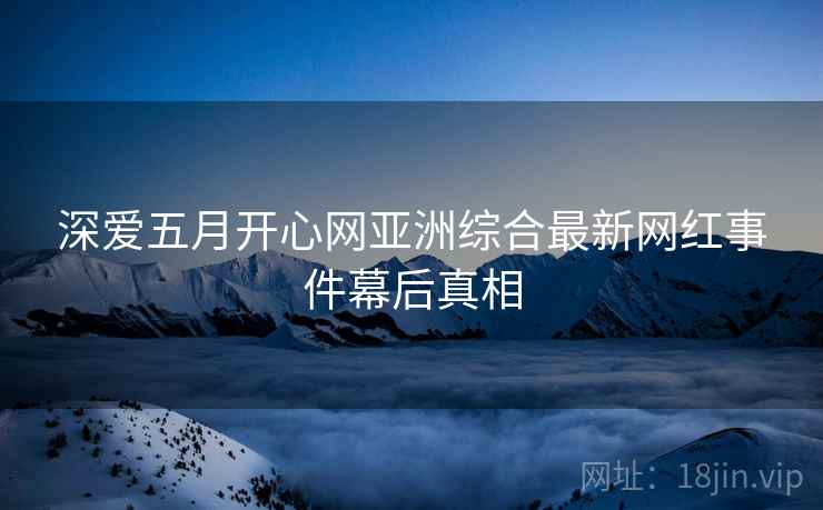 深爱五月开心网亚洲综合最新网红事件幕后真相