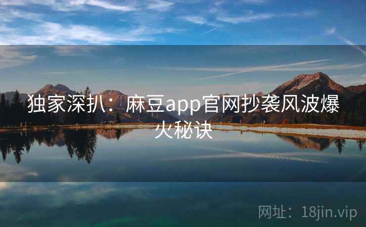 独家深扒：麻豆app官网抄袭风波爆火秘诀