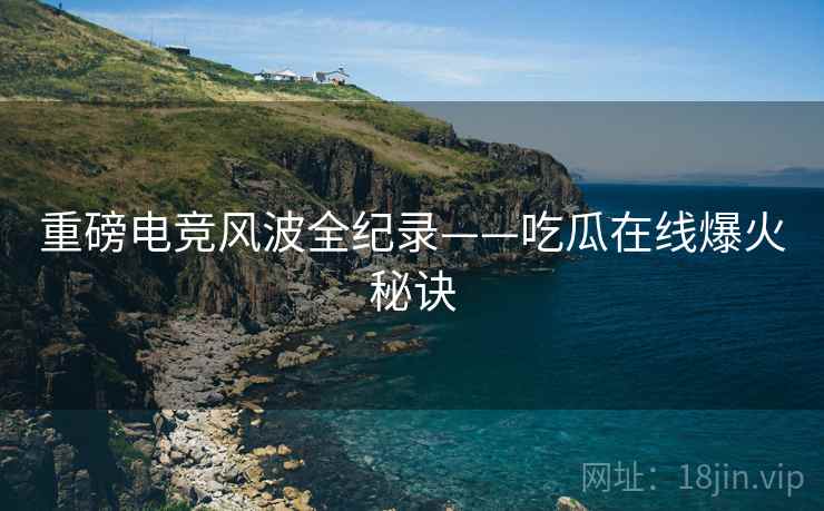重磅电竞风波全纪录——吃瓜在线爆火秘诀
