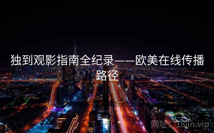 独到观影指南全纪录——欧美在线传播路径