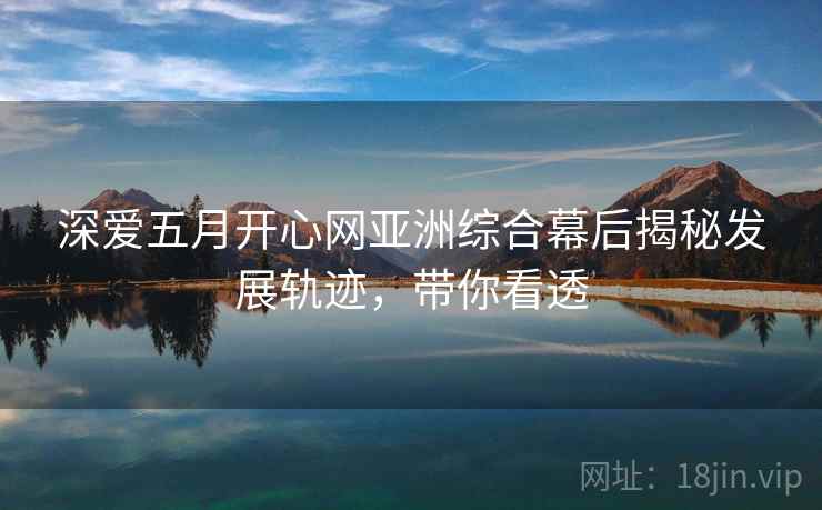 深爱五月开心网亚洲综合幕后揭秘发展轨迹，带你看透