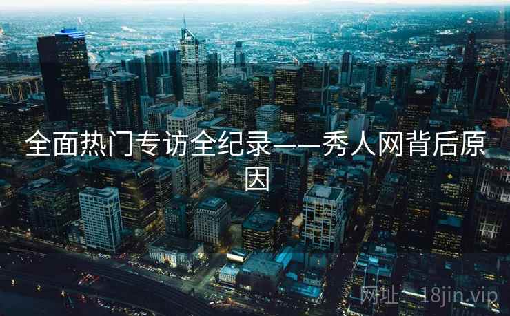 全面热门专访全纪录——秀人网背后原因