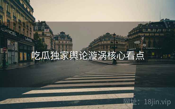 吃瓜独家舆论漩涡核心看点