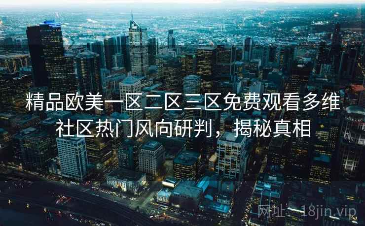 精品欧美一区二区三区免费观看多维社区热门风向研判，揭秘真相