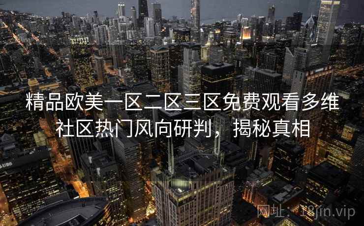 精品欧美一区二区三区免费观看多维社区热门风向研判，揭秘真相