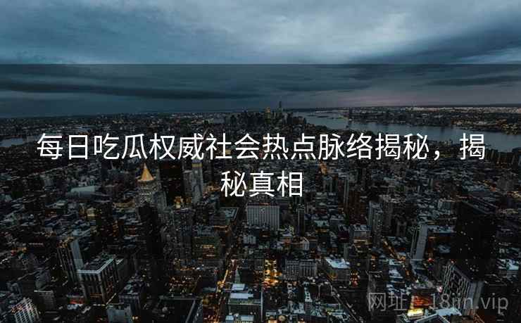 每日吃瓜权威社会热点脉络揭秘，揭秘真相