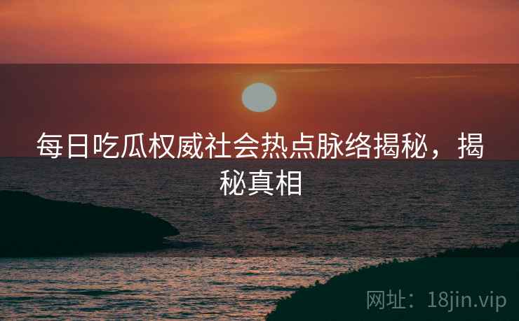 每日吃瓜权威社会热点脉络揭秘，揭秘真相
