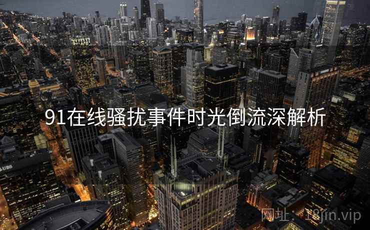 91在线骚扰事件时光倒流深解析