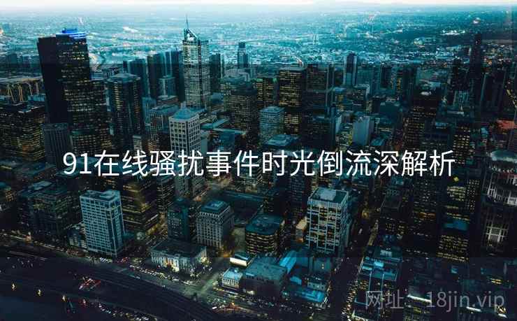 91在线骚扰事件时光倒流深解析