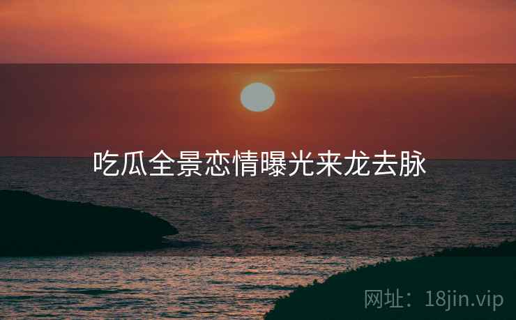 吃瓜全景恋情曝光来龙去脉