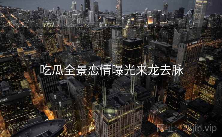 吃瓜全景恋情曝光来龙去脉
