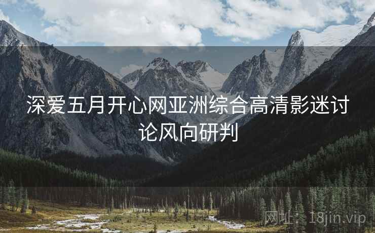 深爱五月开心网亚洲综合高清影迷讨论风向研判