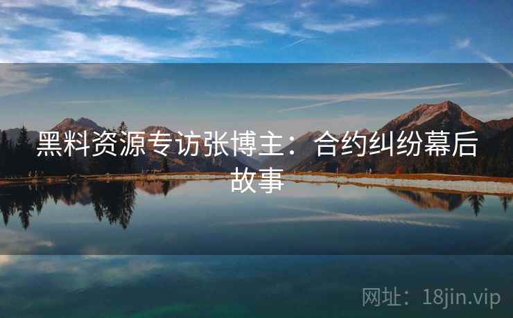 黑料资源专访张博主：合约纠纷幕后故事
