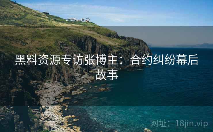 黑料资源专访张博主：合约纠纷幕后故事