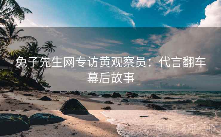 兔子先生网专访黄观察员：代言翻车幕后故事