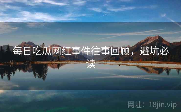 每日吃瓜网红事件往事回顾，避坑必读