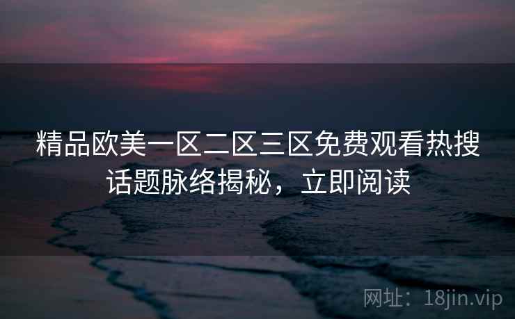 精品欧美一区二区三区免费观看热搜话题脉络揭秘，立即阅读