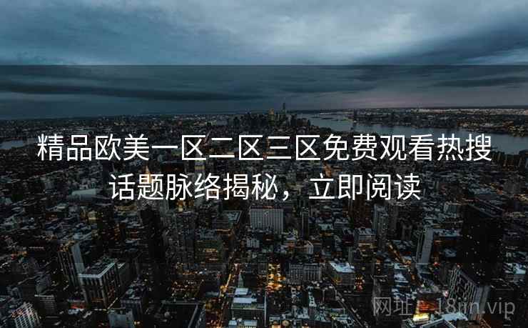 精品欧美一区二区三区免费观看热搜话题脉络揭秘，立即阅读