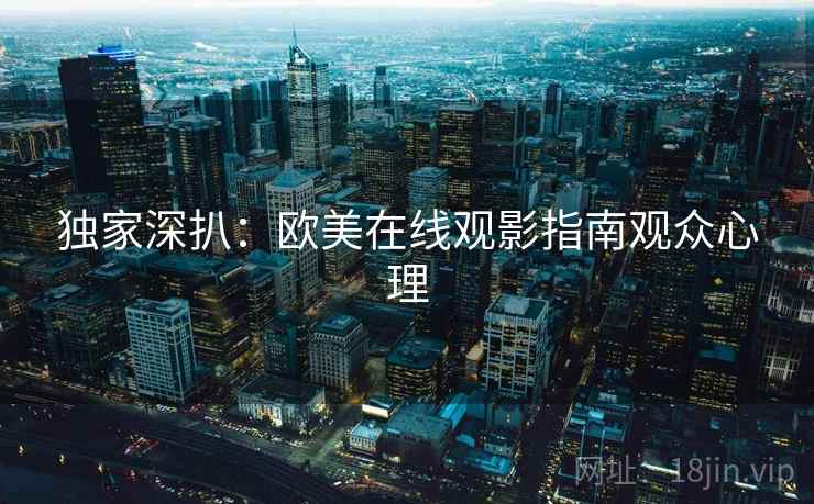 独家深扒：欧美在线观影指南观众心理