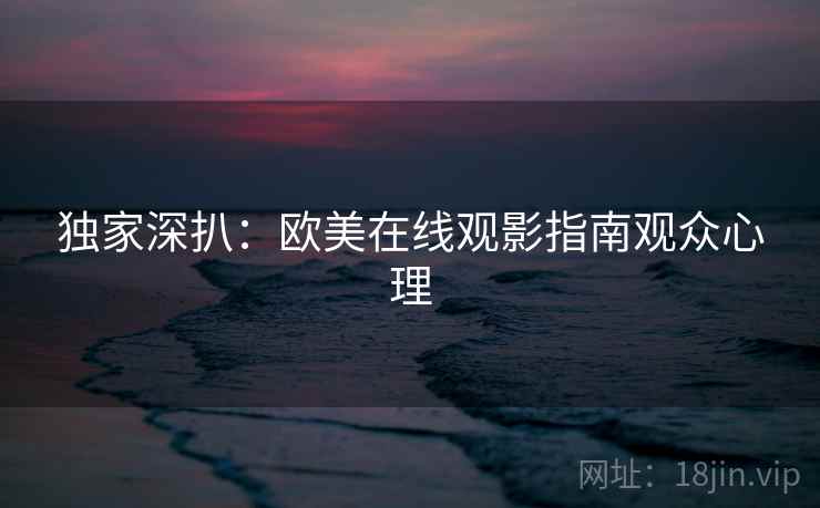 独家深扒：欧美在线观影指南观众心理
