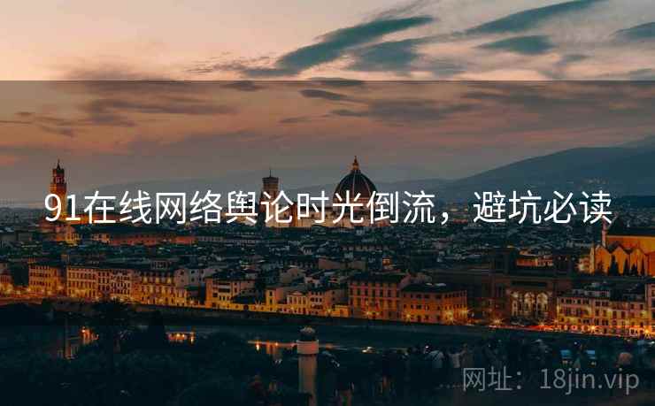91在线网络舆论时光倒流，避坑必读