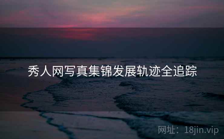 秀人网写真集锦发展轨迹全追踪