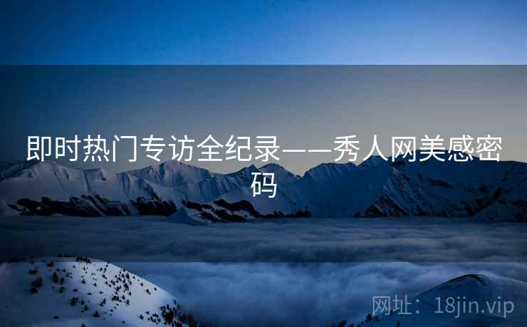 即时热门专访全纪录——秀人网美感密码