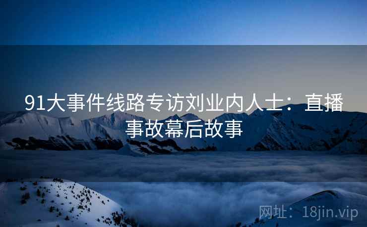91大事件线路专访刘业内人士：直播事故幕后故事