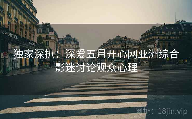 独家深扒：深爱五月开心网亚洲综合影迷讨论观众心理
