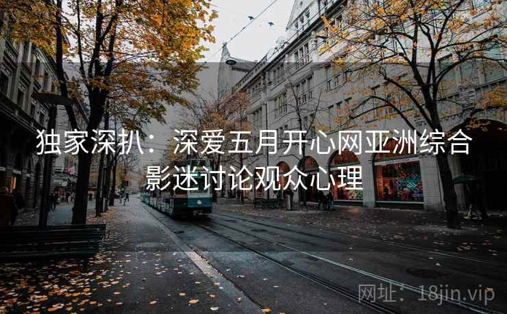 独家深扒：深爱五月开心网亚洲综合影迷讨论观众心理