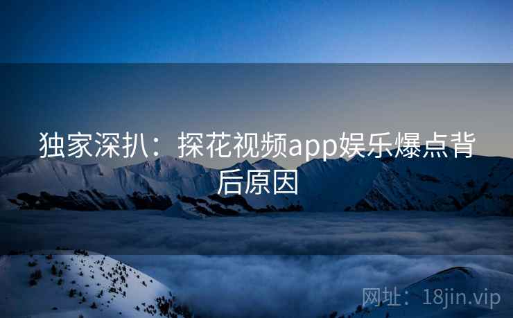 独家深扒：探花视频app娱乐爆点背后原因