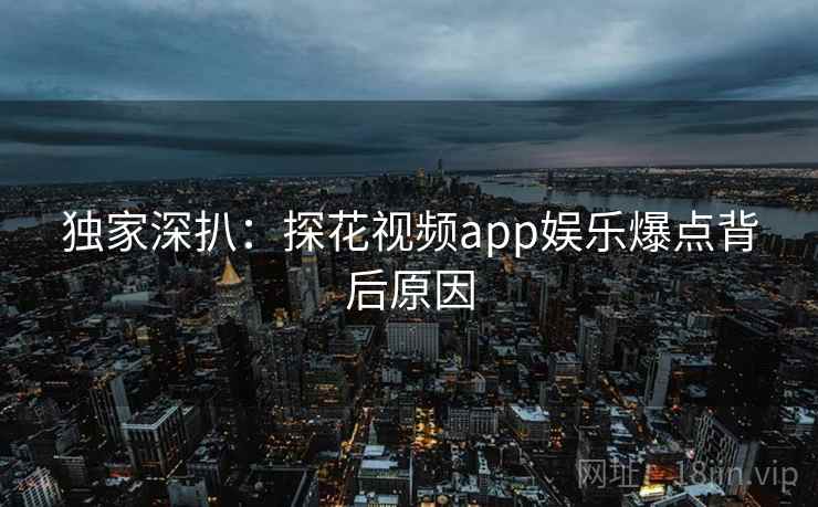 独家深扒：探花视频app娱乐爆点背后原因