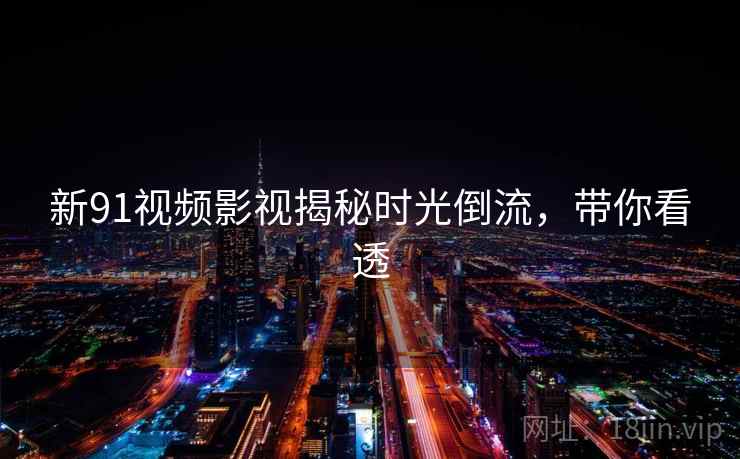新91视频影视揭秘时光倒流，带你看透
