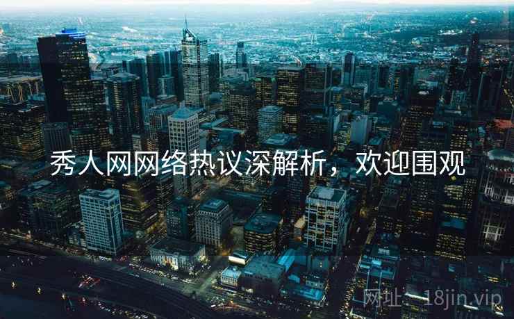 秀人网网络热议深解析，欢迎围观
