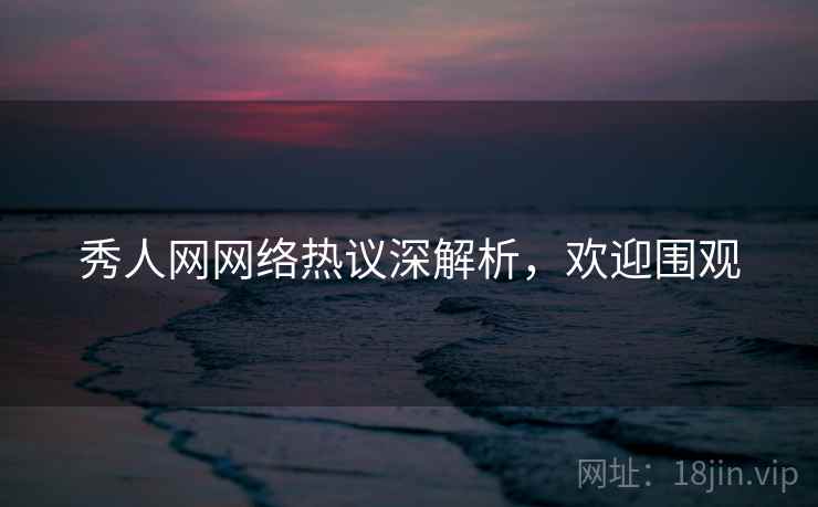 秀人网网络热议深解析，欢迎围观