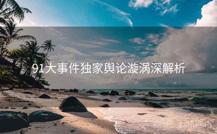 91大事件独家舆论漩涡深解析