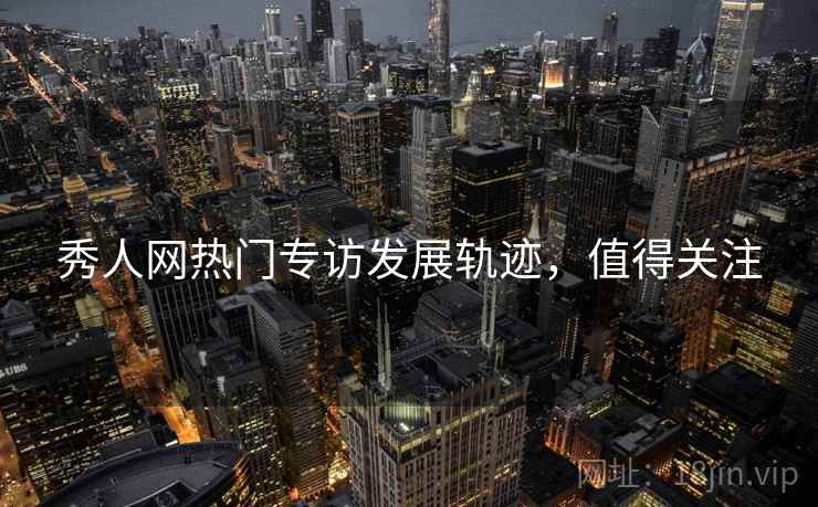秀人网热门专访发展轨迹，值得关注
