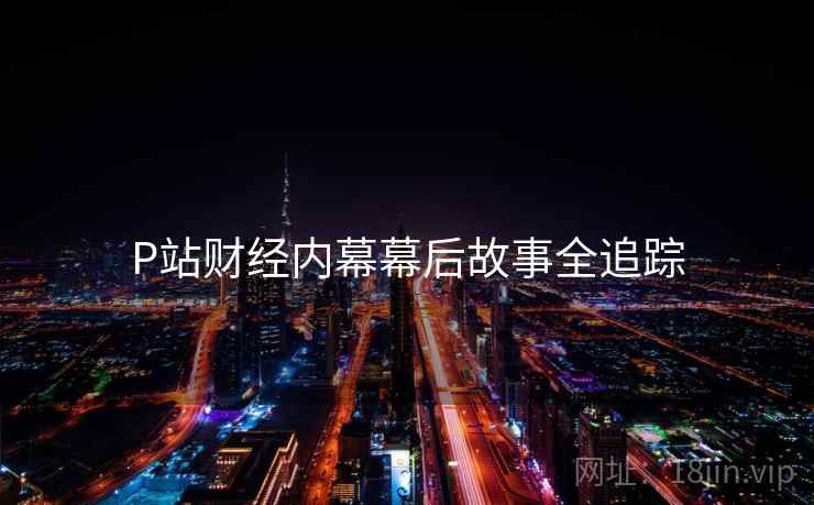 P站财经内幕幕后故事全追踪