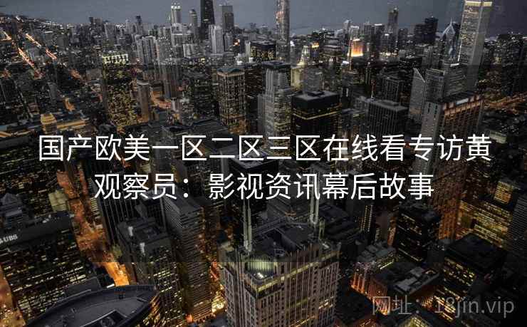 国产欧美一区二区三区在线看专访黄观察员：影视资讯幕后故事