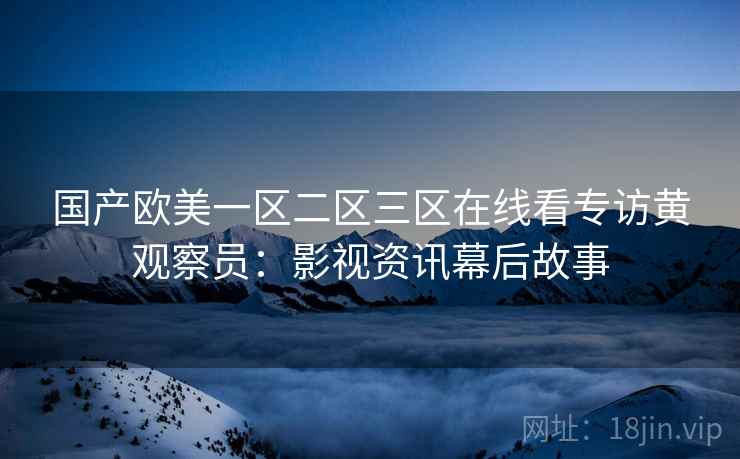 国产欧美一区二区三区在线看专访黄观察员：影视资讯幕后故事
