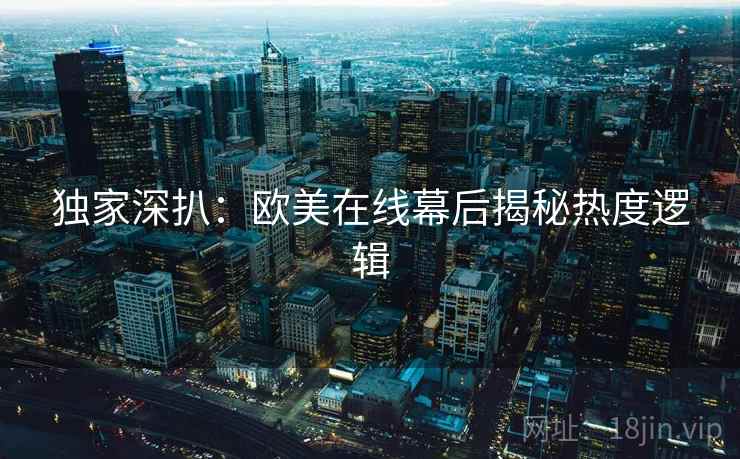 独家深扒：欧美在线幕后揭秘热度逻辑