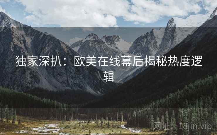 独家深扒：欧美在线幕后揭秘热度逻辑