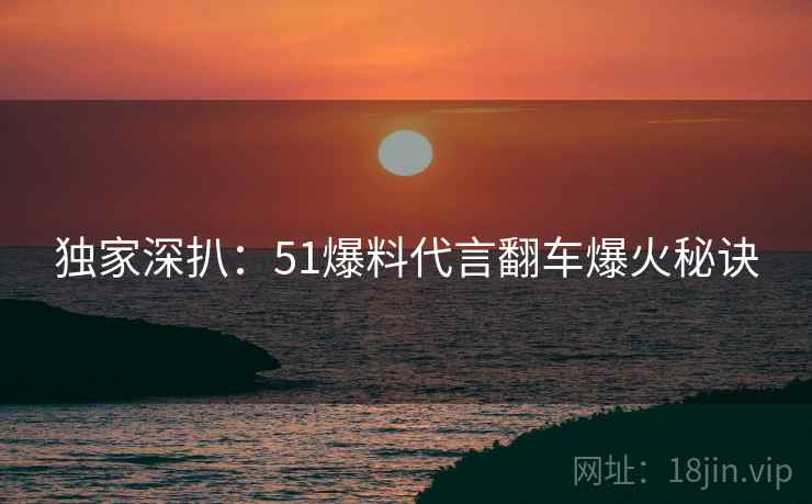 独家深扒：51爆料代言翻车爆火秘诀