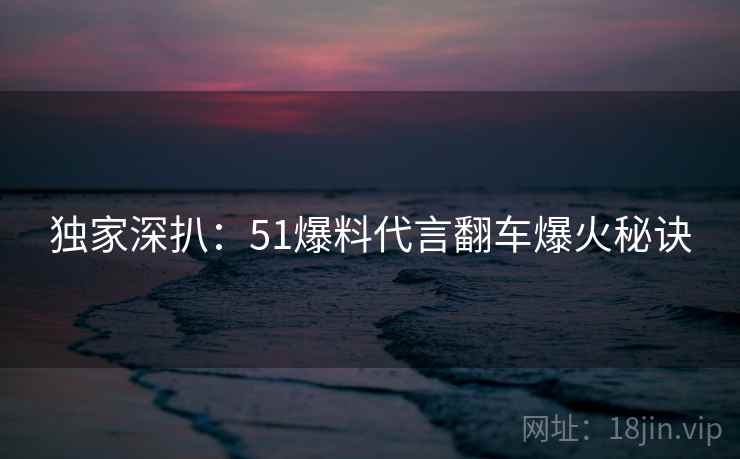独家深扒：51爆料代言翻车爆火秘诀
