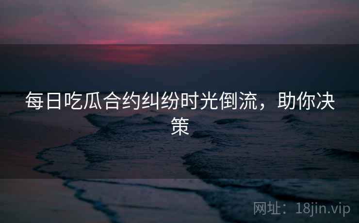 每日吃瓜合约纠纷时光倒流，助你决策