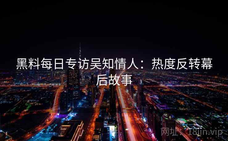 黑料每日专访吴知情人：热度反转幕后故事