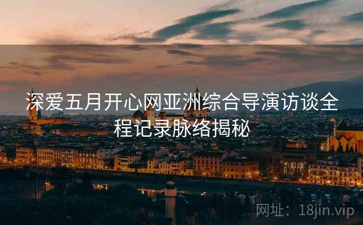 深爱五月开心网亚洲综合导演访谈全程记录脉络揭秘